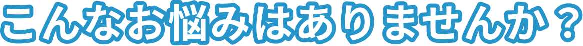 こんなお悩みはありませんか？